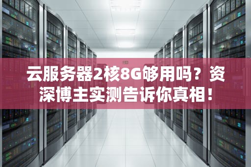 云服务器2核8G够用吗？资深博主实测告诉你真相！