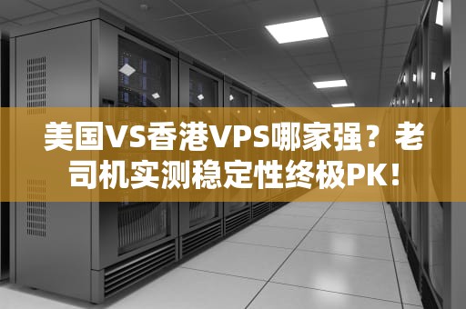 美国VS香港VPS哪家强？老司机实测稳定性终极PK！
