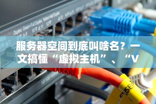 服务器空间到底叫啥名？一文搞懂“虚拟主机”、“VPS”和“云服务器”的区别！