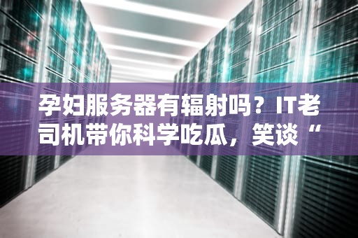 孕妇服务器有辐射吗？IT老司机带你科学吃瓜，笑谈“机”情！