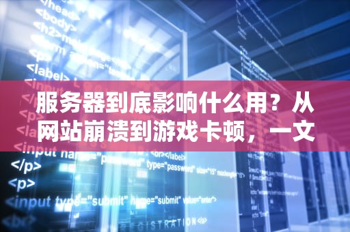 服务器到底影响什么用？从网站崩溃到游戏卡顿，一文读懂它的威力！
