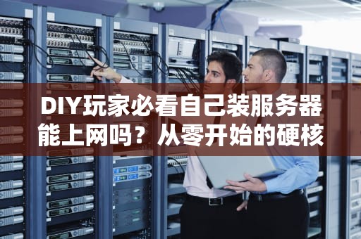 DIY玩家必看自己装服务器能上网吗？从零开始的硬核指南