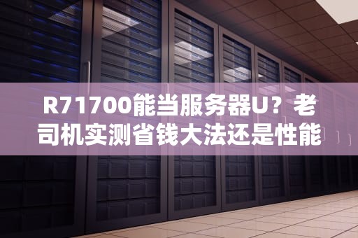 R71700能当服务器U？老司机实测省钱大法还是性能翻车？