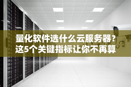 量化软件选什么云服务器？这5个关键指标让你不再算力焦虑！