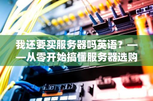 我还要买服务器吗英语？——从零开始搞懂服务器选购的终极指南