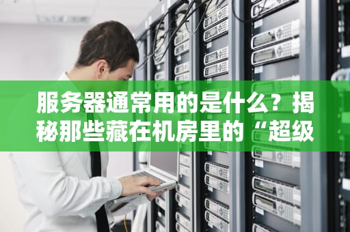 服务器通常用的是什么？揭秘那些藏在机房里的“超级大脑”