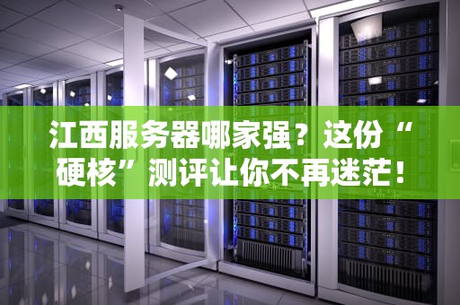 江西服务器哪家强？这份“硬核”测评让你不再迷茫！