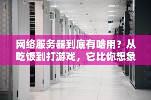 网络服务器到底有啥用？从吃饭到打游戏，它比你想象的更万能！