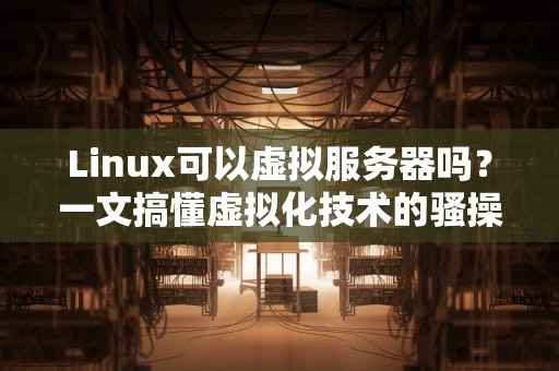 Linux可以虚拟服务器吗？一文搞懂虚拟化技术的骚操作！