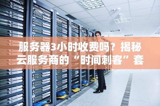 服务器3小时收费吗？揭秘云服务商的“时间刺客”套路！