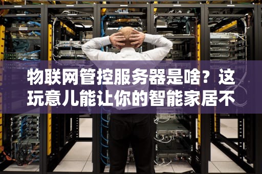 物联网管控服务器是啥？这玩意儿能让你的智能家居不再“智障”！