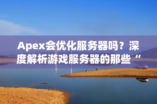 Apex会优化服务器吗？深度解析游戏服务器的那些“骚操作”