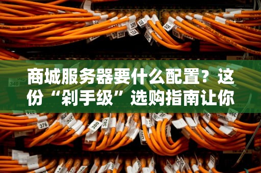 商城服务器要什么配置？这份“剁手级”选购指南让你不翻车！