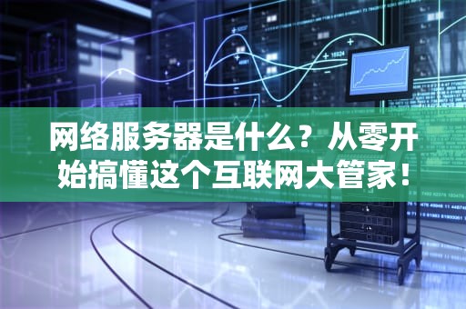 网络服务器是什么？从零开始搞懂这个互联网大管家！