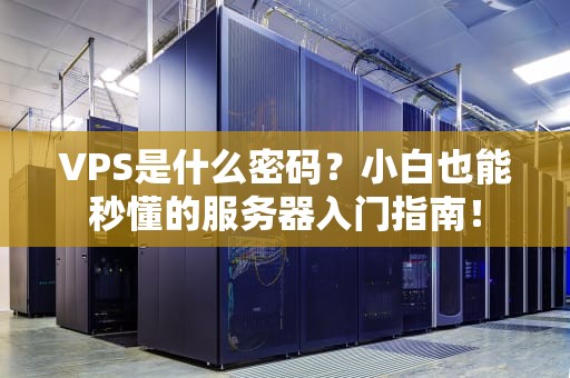 VPS是什么密码？小白也能秒懂的服务器入门指南！