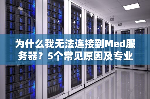 为什么我无法连接到Med服务器？5个常见原因及专业解决方案大揭秘！