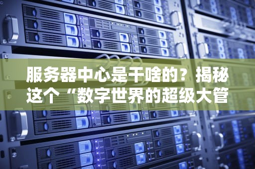 服务器中心是干啥的？揭秘这个“数字世界的超级大管家”