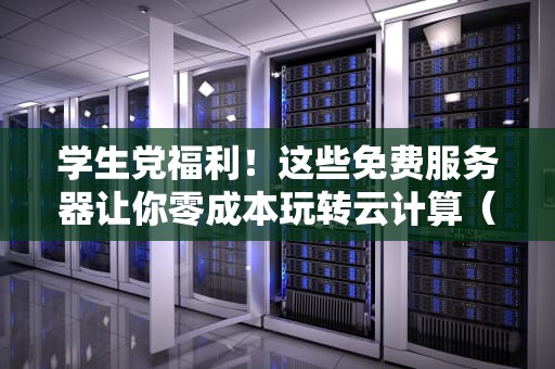 学生党福利！这些免费服务器让你零成本玩转云计算（附超详细测评）