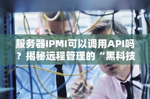 服务器IPMI可以调用API吗？揭秘远程管理的“黑科技”玩法！