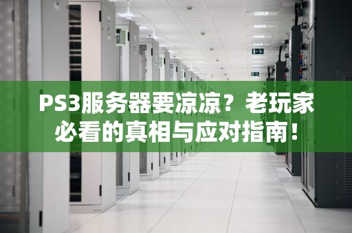 PS3服务器要凉凉？老玩家必看的真相与应对指南！