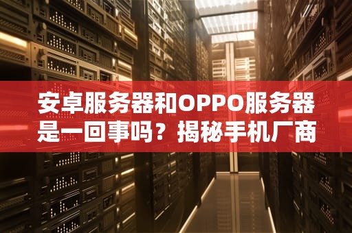 安卓服务器和OPPO服务器是一回事吗？揭秘手机厂商的“云上江湖”