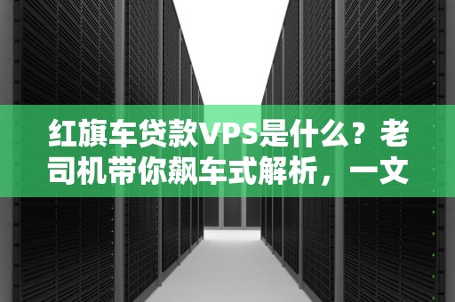 红旗车贷款VPS是什么？老司机带你飙车式解析，一文读懂金融科技新玩法！