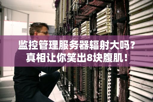 监控管理服务器辐射大吗？真相让你笑出8块腹肌！