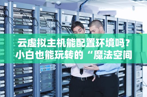 云虚拟主机能配置环境吗？小白也能玩转的“魔法空间”指南！