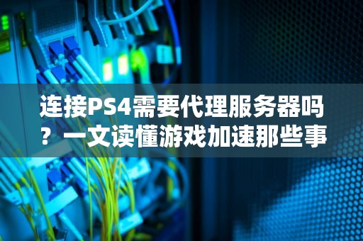 连接PS4需要代理服务器吗？一文读懂游戏加速那些事儿！
