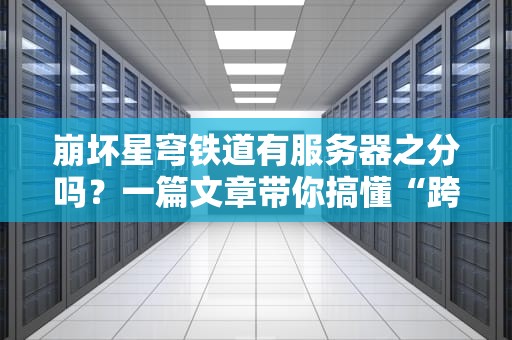 崩坏星穹铁道有服务器之分吗？一篇文章带你搞懂“跨服恋爱”的真相！