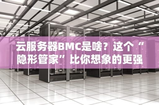云服务器BMC是啥？这个“隐形管家”比你想象的更强大！