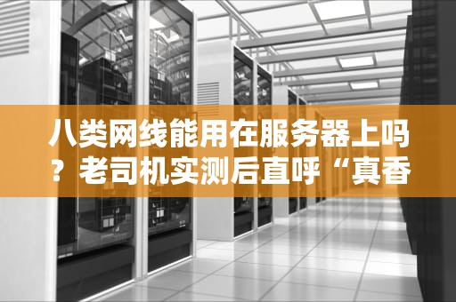八类网线能用在服务器上吗？老司机实测后直呼“真香”！