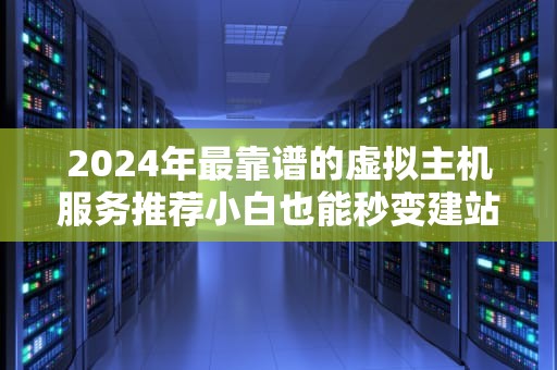 2024年最靠谱的虚拟主机服务推荐小白也能秒变建站大神！