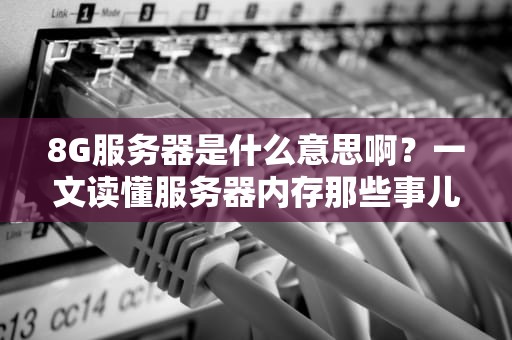 8G服务器是什么意思啊？一文读懂服务器内存那些事儿！