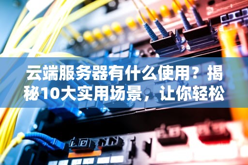 云端服务器有什么使用？揭秘10大实用场景，让你轻松上云！