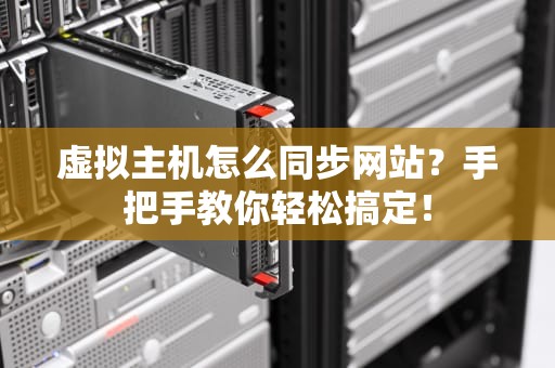 虚拟主机怎么同步网站？手把手教你轻松搞定！