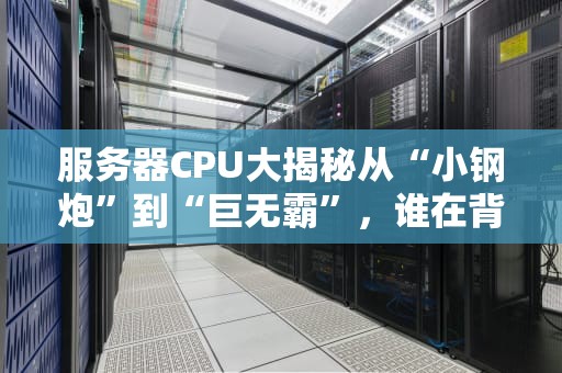 服务器CPU大揭秘从“小钢炮”到“巨无霸”，谁在背后默默扛起你的网站？