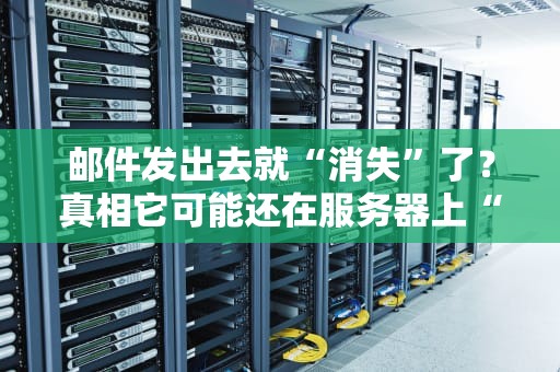 邮件发出去就“消失”了？真相它可能还在服务器上“躺平”！