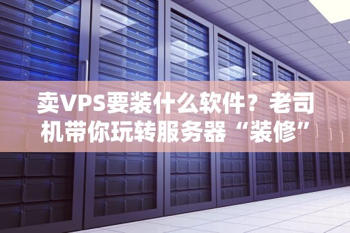 卖VPS要装什么软件？老司机带你玩转服务器“装修”指南！