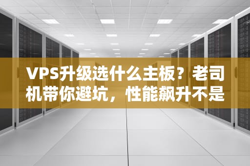 VPS升级选什么主板？老司机带你避坑，性能飙升不是梦！