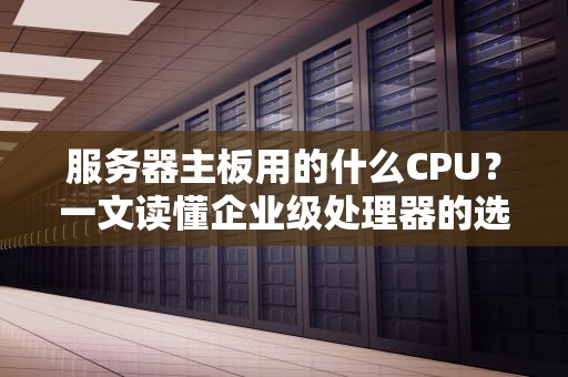 服务器主板用的什么CPU？一文读懂企业级处理器的选型玄机！