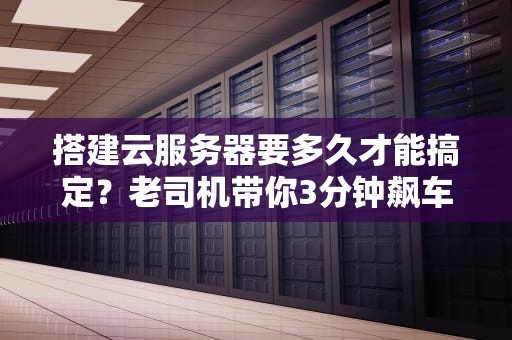 搭建云服务器要多久才能搞定？老司机带你3分钟飙车！