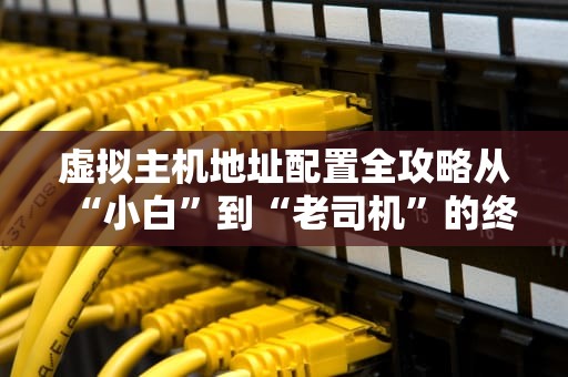 虚拟主机地址配置全攻略从“小白”到“老司机”的终极指南