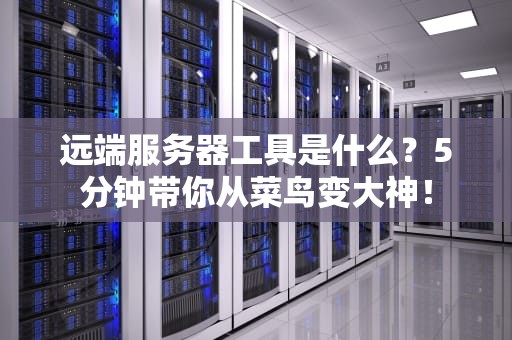 远端服务器工具是什么？5分钟带你从菜鸟变大神！