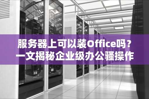 服务器上可以装Office吗？一文揭秘企业级办公骚操作！