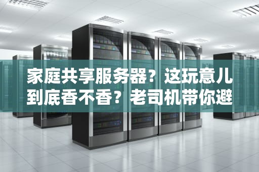 家庭共享服务器？这玩意儿到底香不香？老司机带你避坑指南！