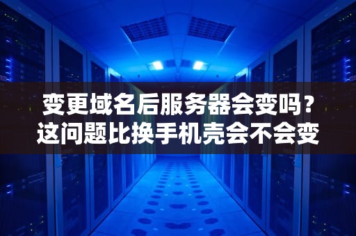 变更域名后服务器会变吗？这问题比换手机壳会不会变手机还逗！