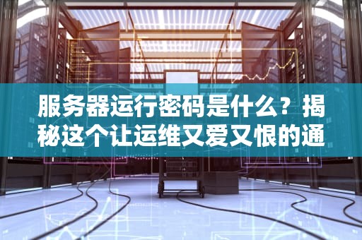 服务器运行密码是什么？揭秘这个让运维又爱又恨的通关密语！