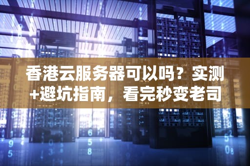 香港云服务器可以吗？实测+避坑指南，看完秒变老司机！