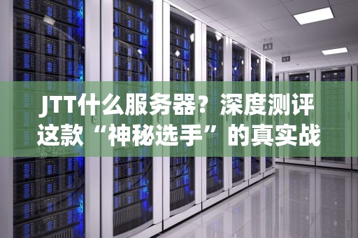 JTT什么服务器？深度测评这款“神秘选手”的真实战斗力！